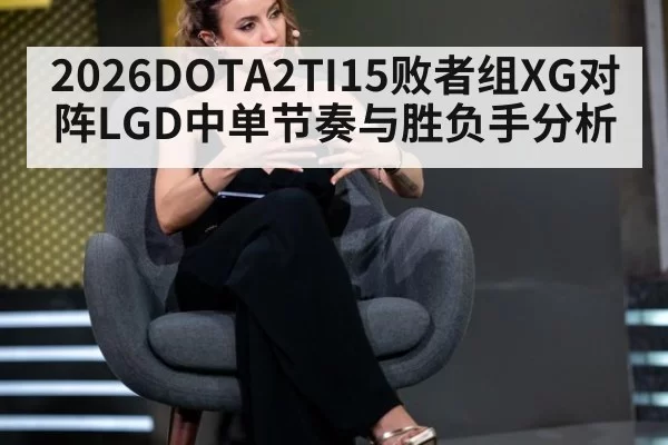 2026DOTA2TI15败者组XG对阵LGD中单节奏与胜负手分析