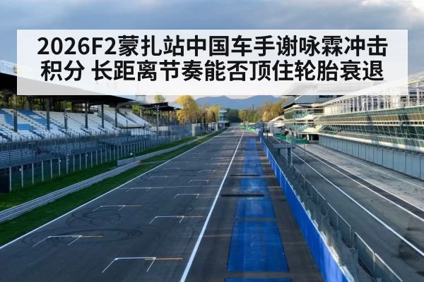 2026F2蒙扎站中国车手谢咏霖冲击积分 长距离节奏能否顶住轮胎衰退