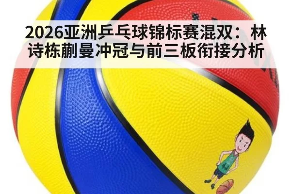 2026亚洲乒乓球锦标赛混双：林诗栋蒯曼冲冠与前三板衔接分析
